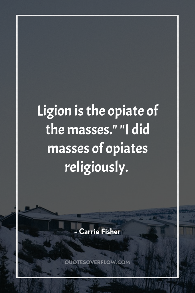 Ligion is the opiate of the masses.