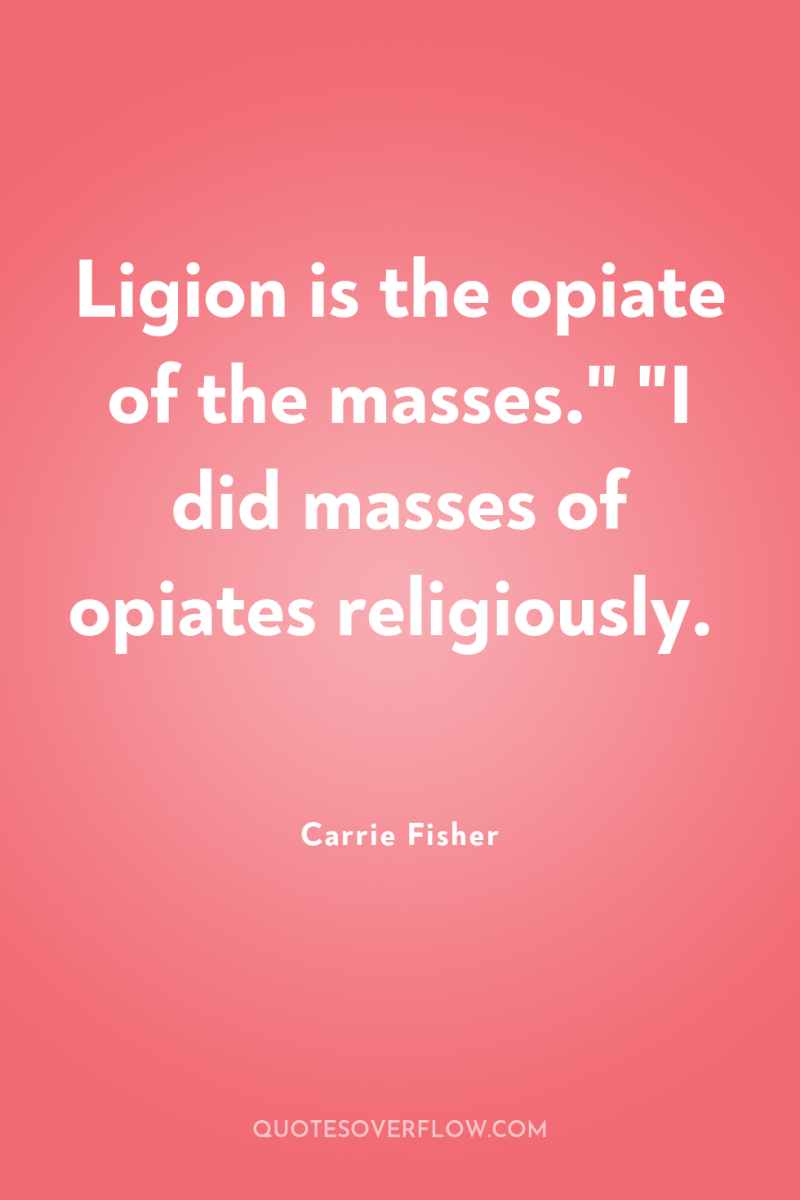 Ligion is the opiate of the masses.