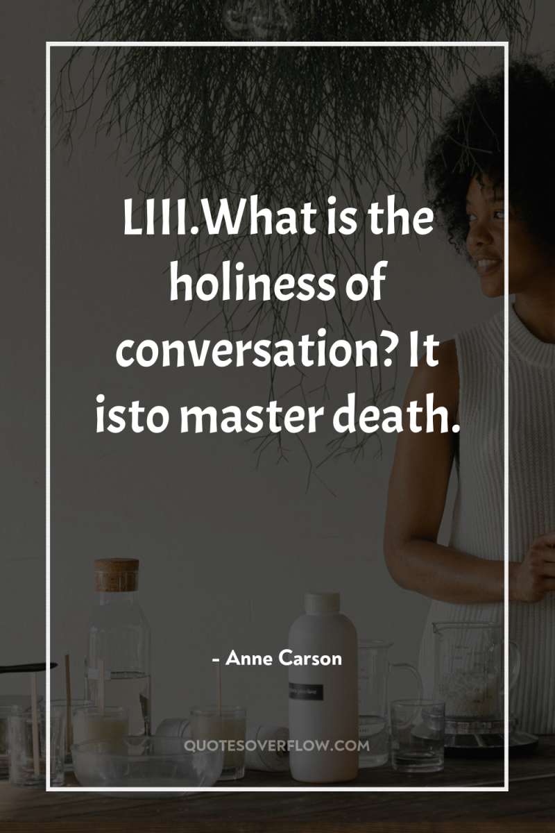 LIII.What is the holiness of conversation? It isto master death. 