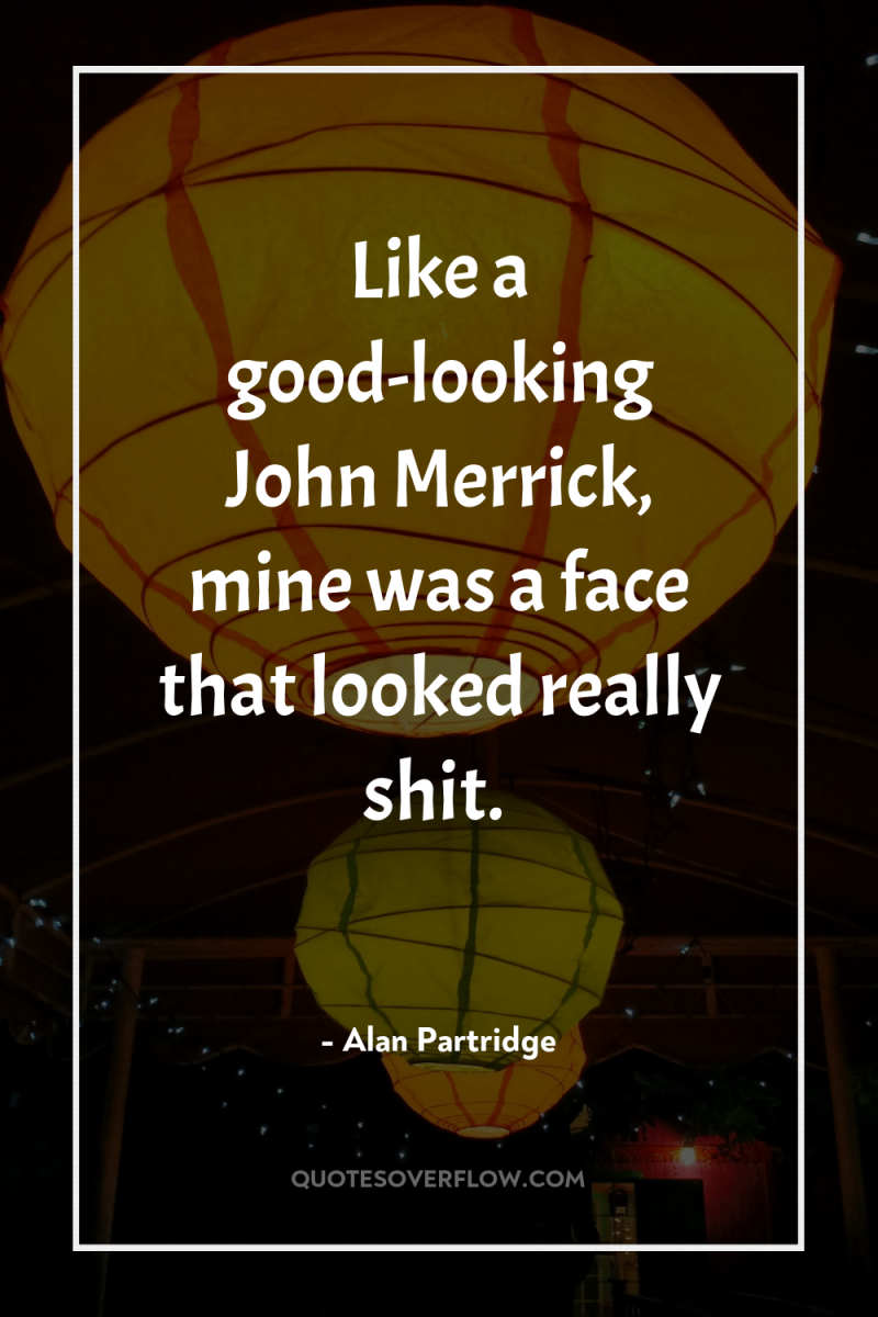 Like a good-looking John Merrick, mine was a face that...