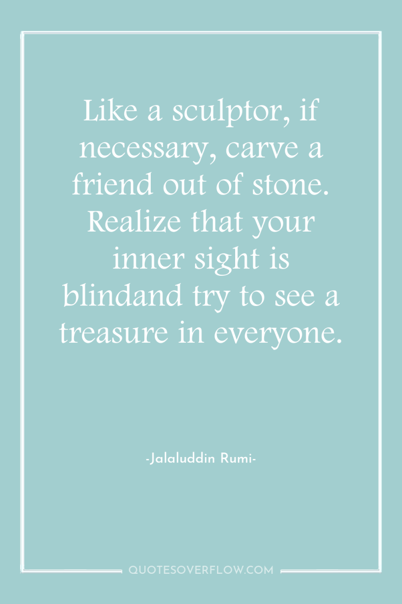 Like a sculptor, if necessary, carve a friend out of...
