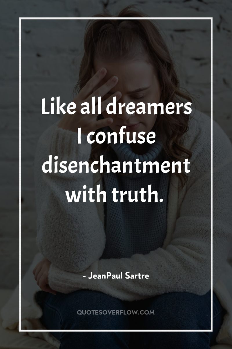 Like all dreamers I confuse disenchantment with truth. 