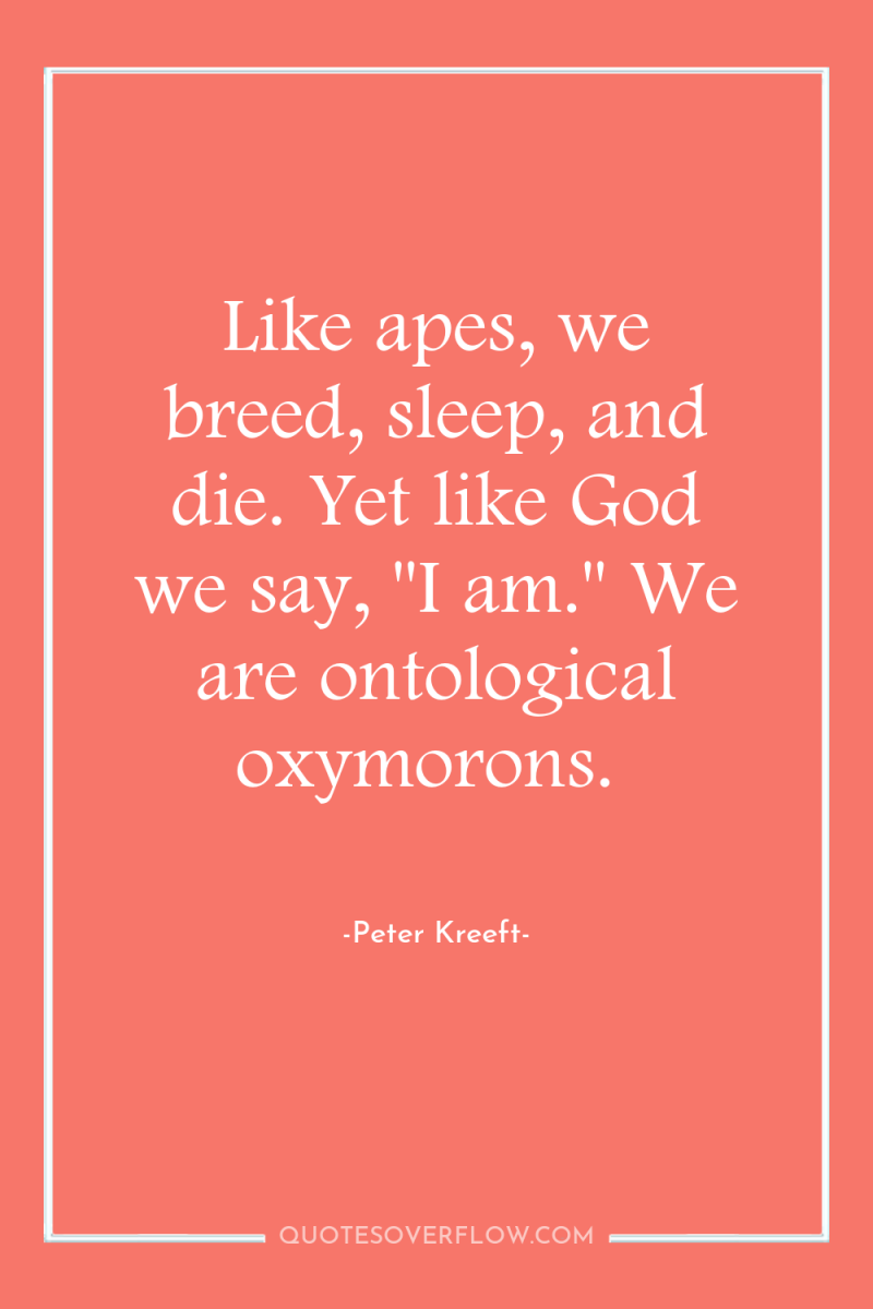 Like apes, we breed, sleep, and die. Yet like God...