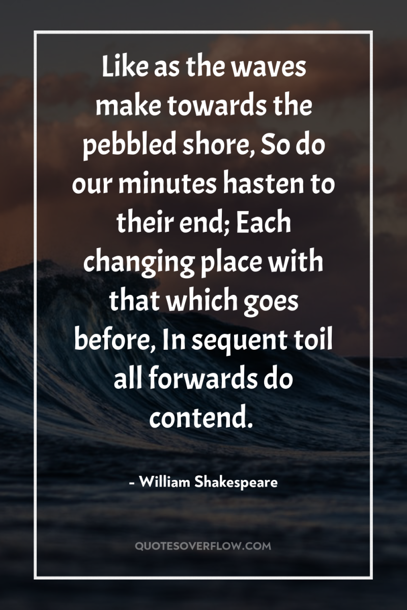 Like as the waves make towards the pebbled shore, So...