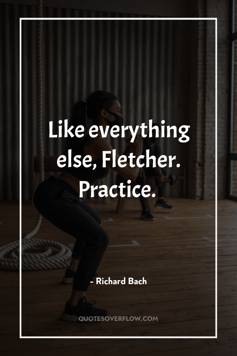 Like everything else, Fletcher. Practice. 