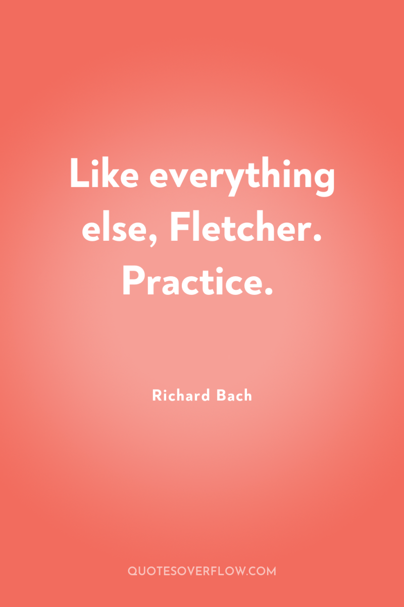 Like everything else, Fletcher. Practice. 