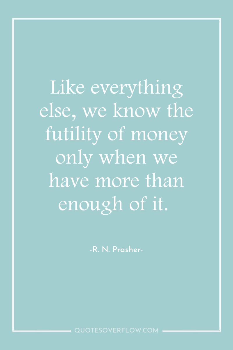 Like everything else, we know the futility of money only...