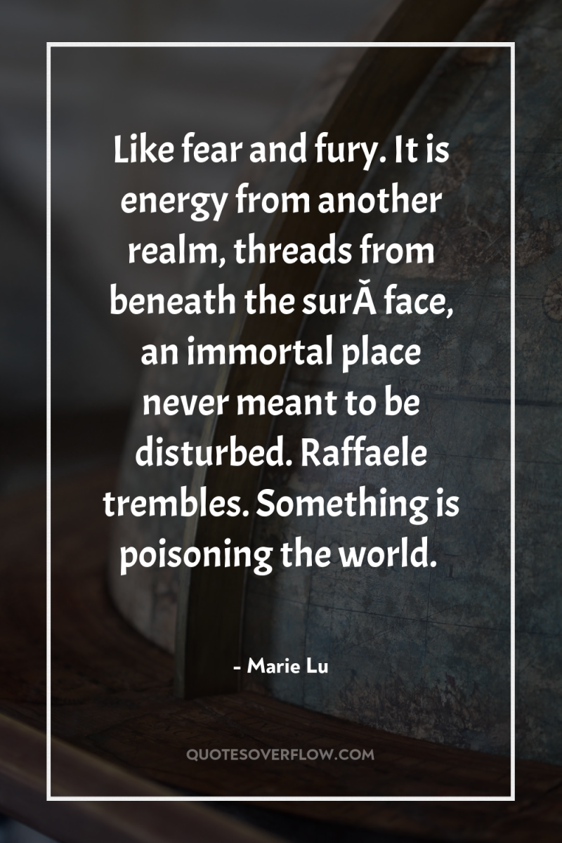 Like fear and fury. It is energy from another realm,...