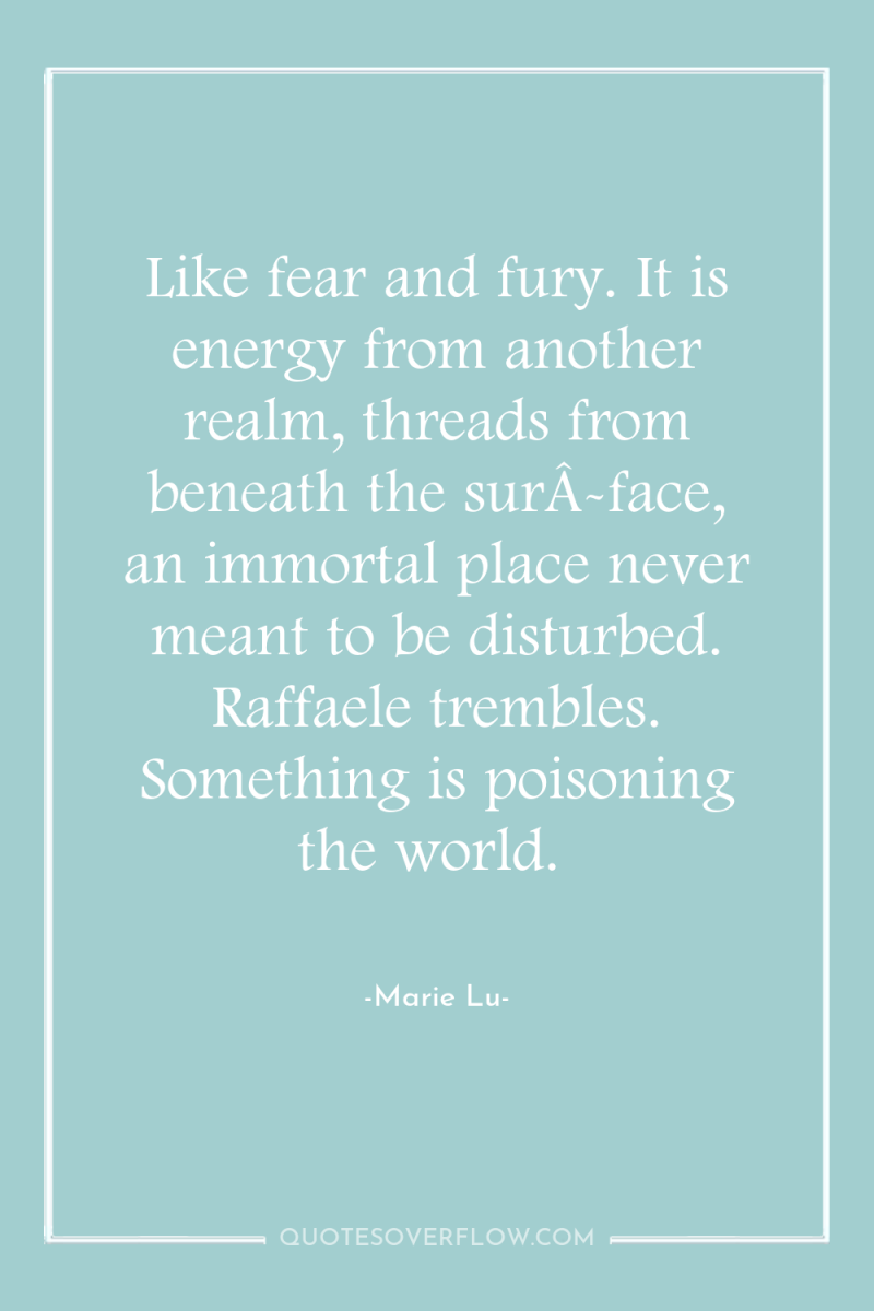 Like fear and fury. It is energy from another realm,...
