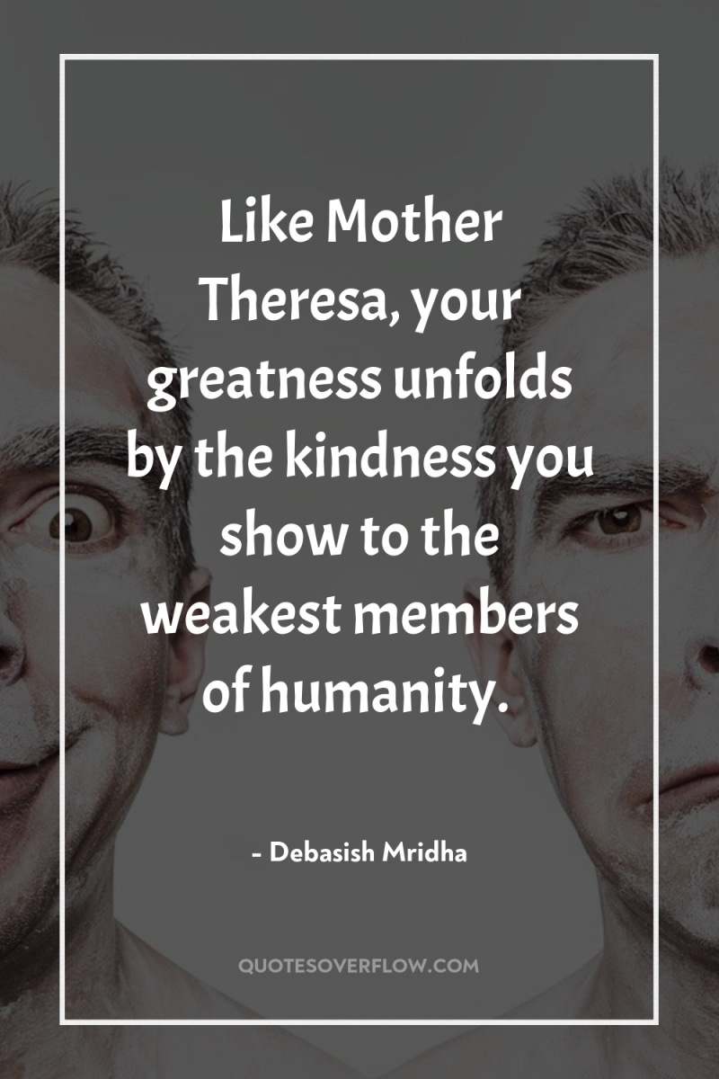 Like Mother Theresa, your greatness unfolds by the kindness you...