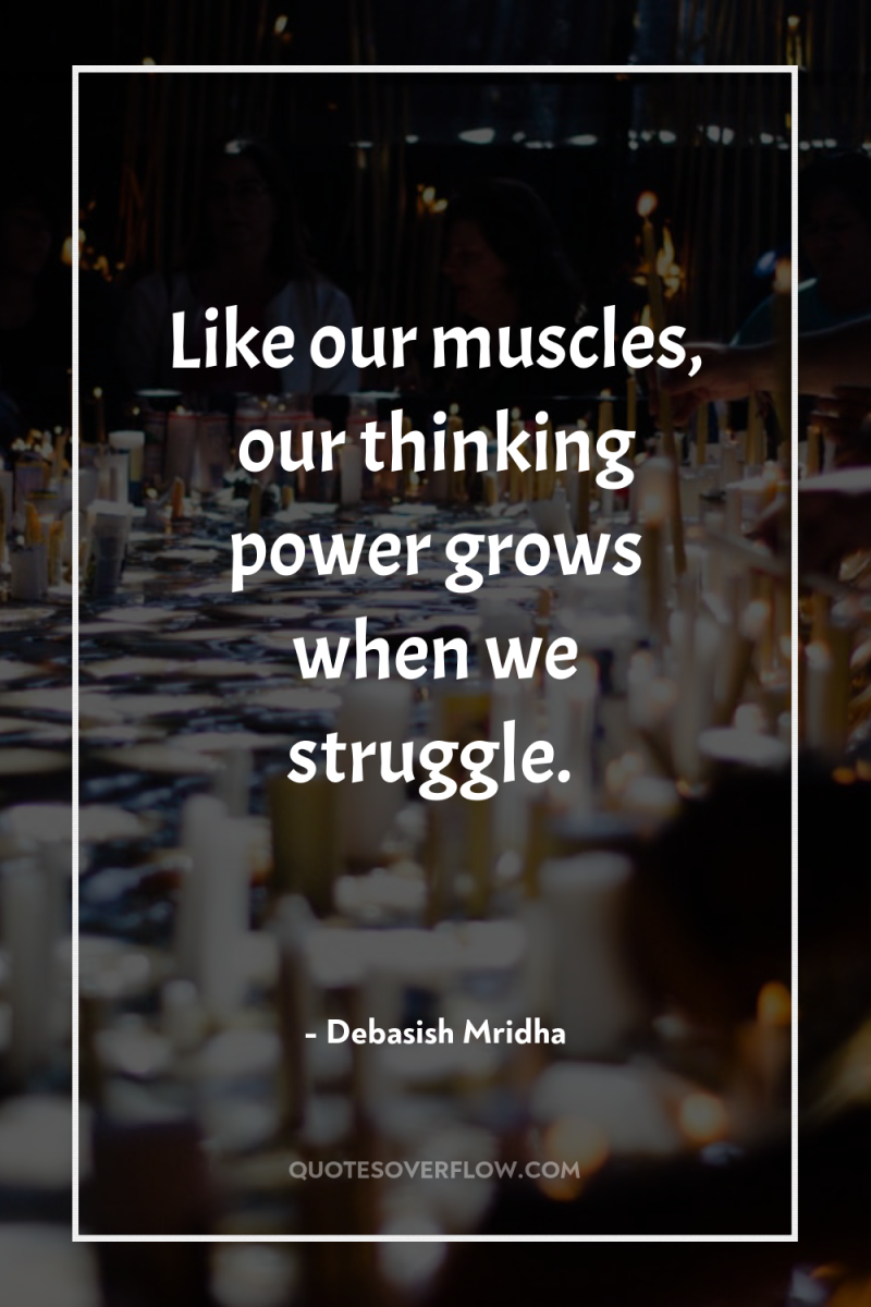 Like our muscles, our thinking power grows when we struggle. 