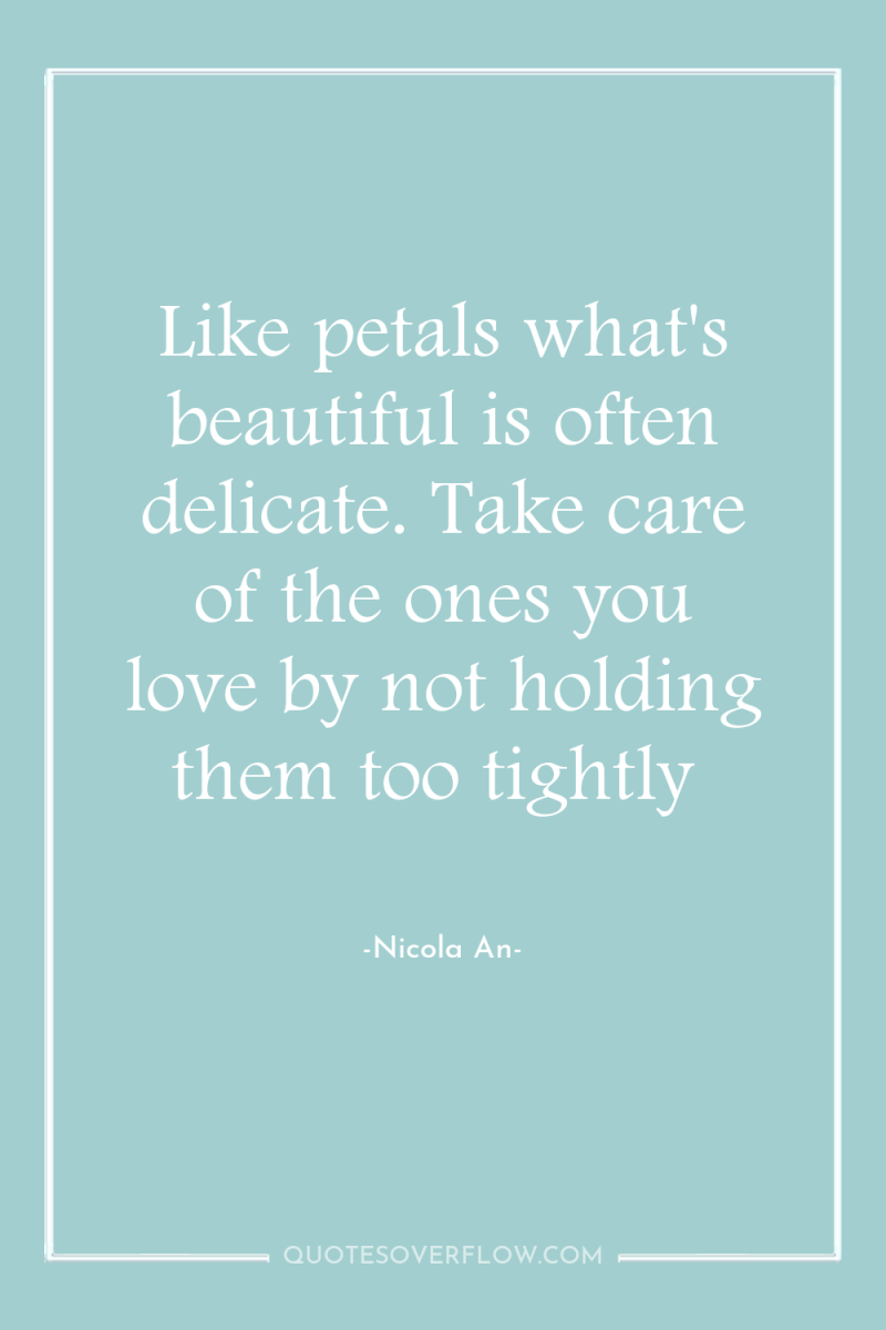 Like petals what's beautiful is often delicate. Take care of...