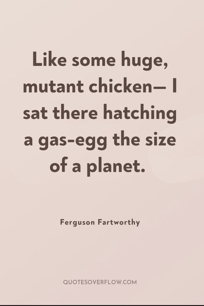 Like some huge, mutant chicken— I sat there hatching a...