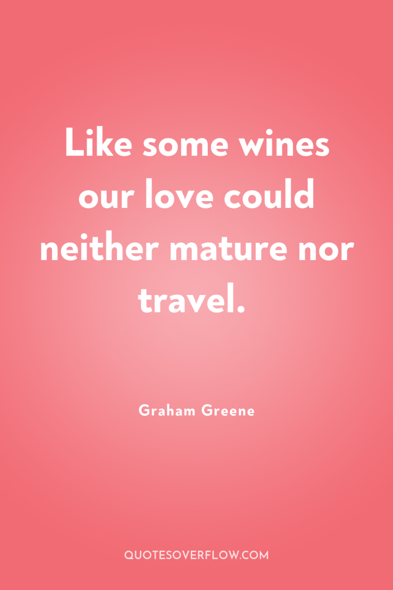 Like some wines our love could neither mature nor travel. 