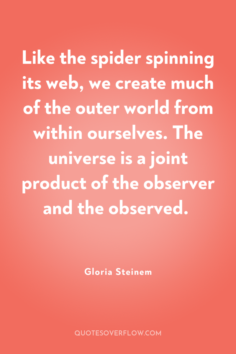 Like the spider spinning its web, we create much of...
