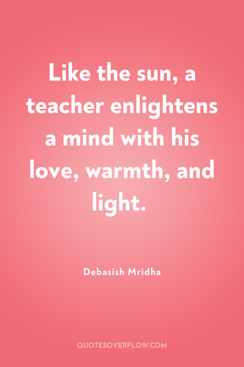 Like the sun, a teacher enlightens a mind with his...