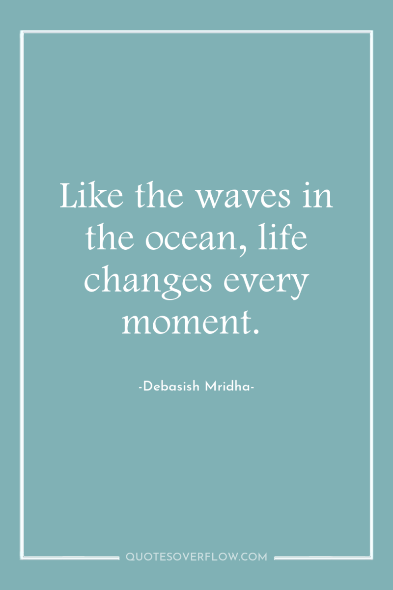 Like the waves in the ocean, life changes every moment. 