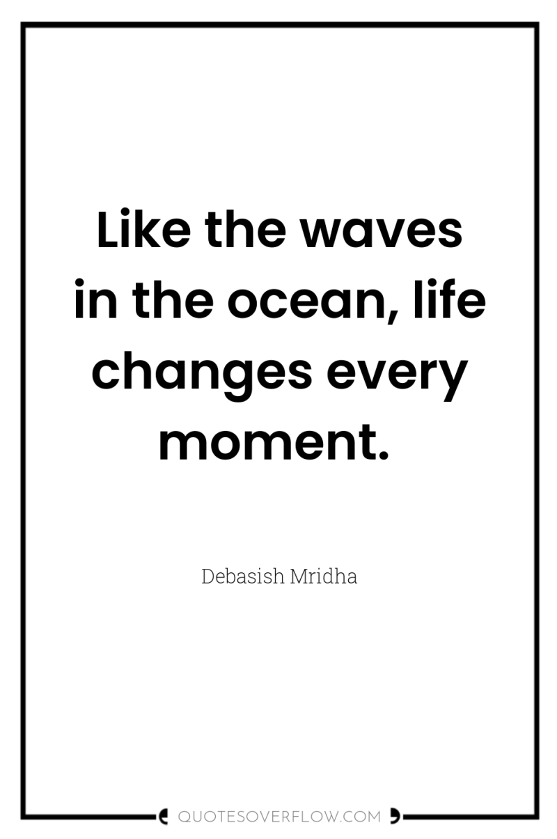 Like the waves in the ocean, life changes every moment. 