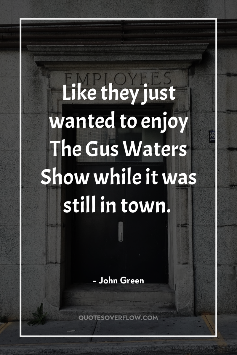 Like they just wanted to enjoy The Gus Waters Show...