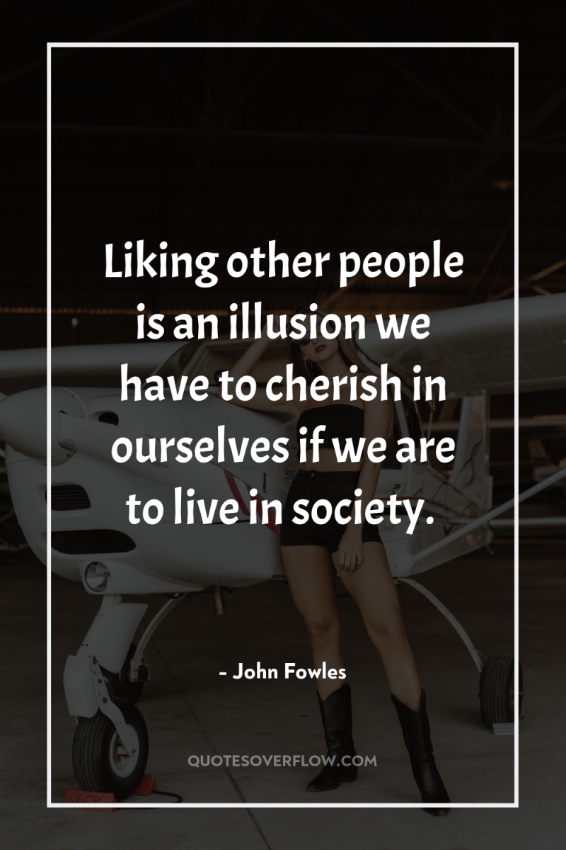 Liking other people is an illusion we have to cherish...