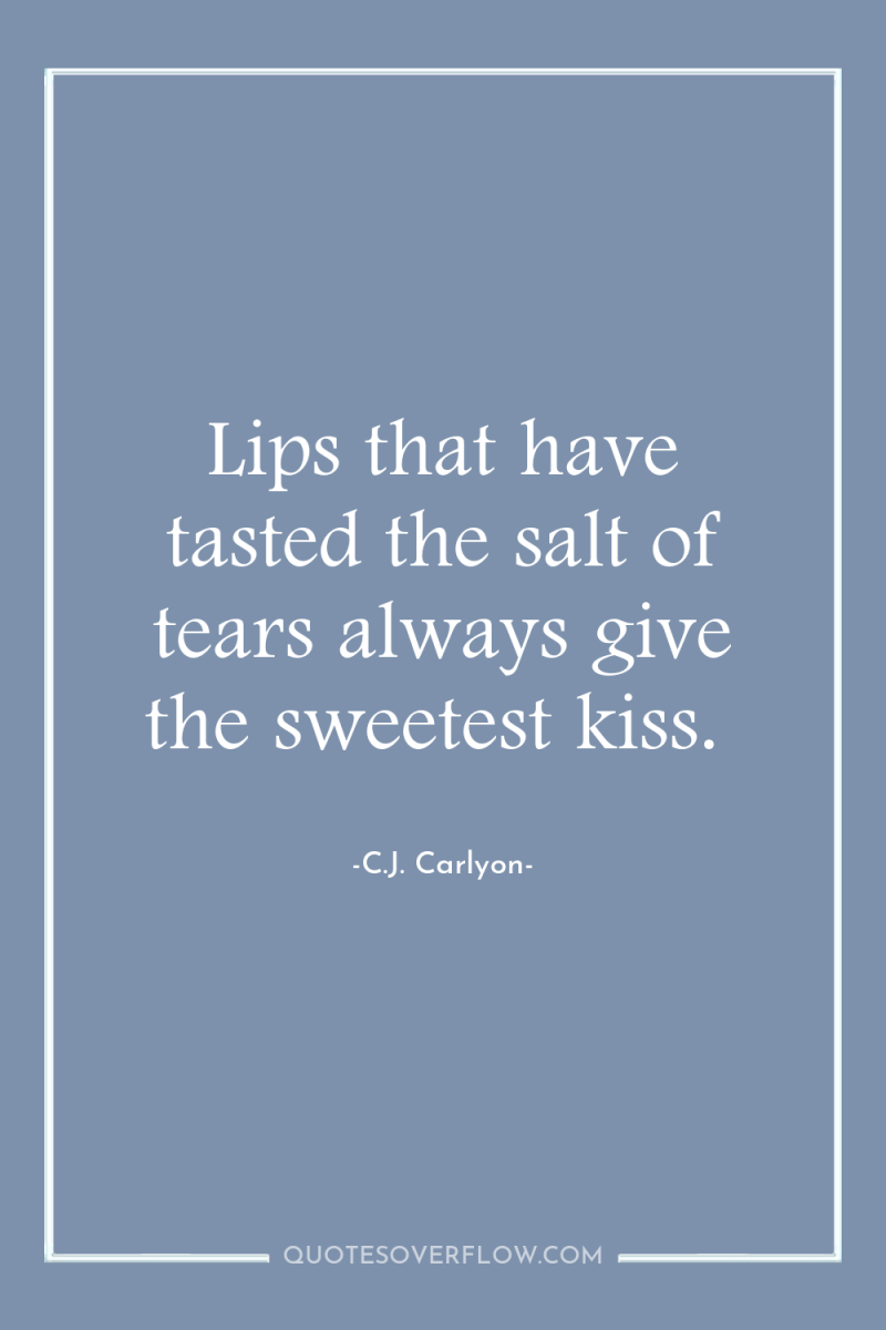 Lips that have tasted the salt of tears always give...