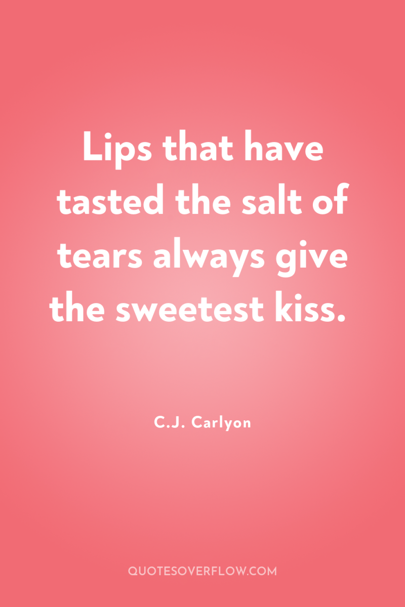 Lips that have tasted the salt of tears always give...