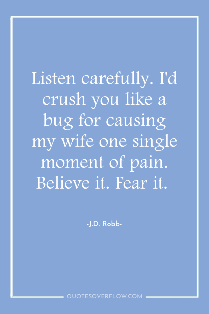 Listen carefully. I'd crush you like a bug for causing...