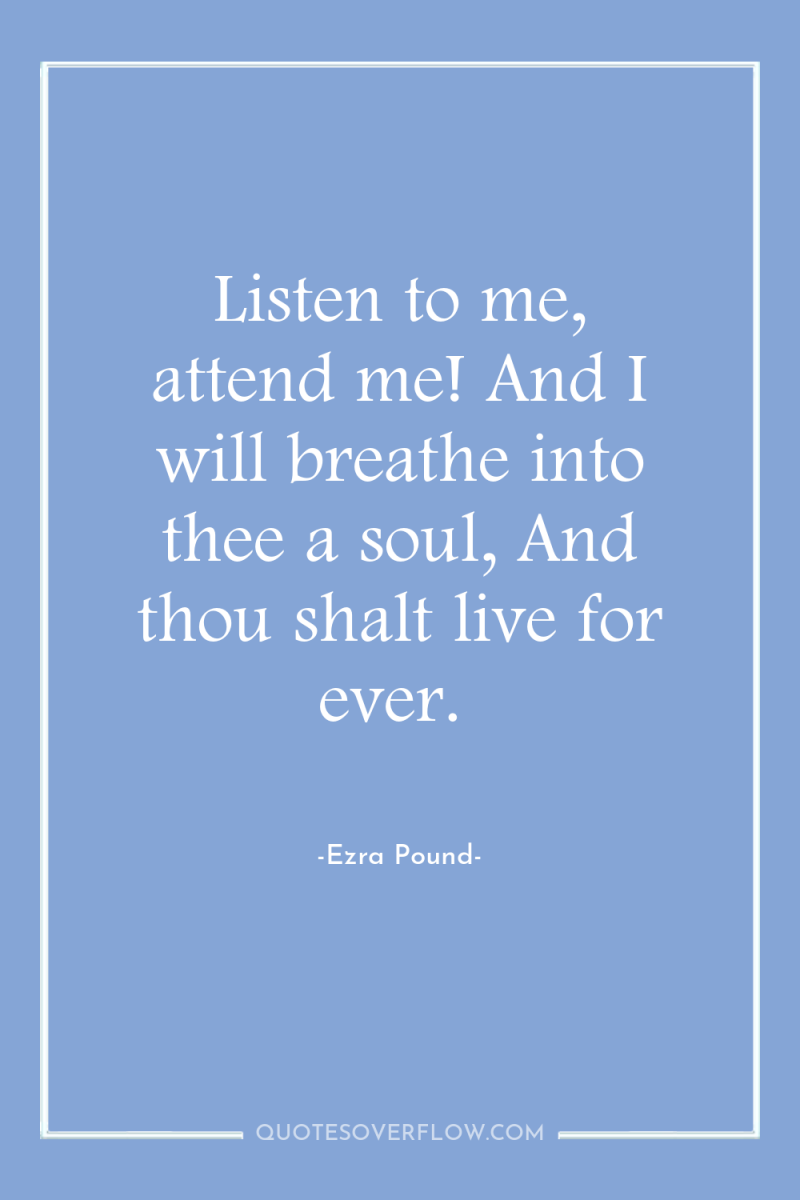 Listen to me, attend me! And I will breathe into...