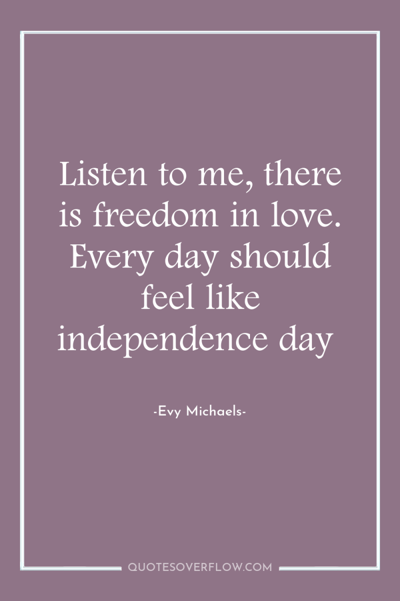 Listen to me, there is freedom in love. Every day...