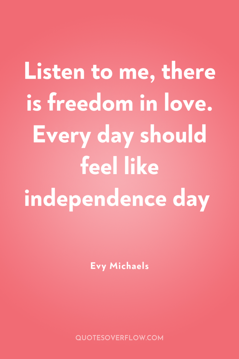 Listen to me, there is freedom in love. Every day...