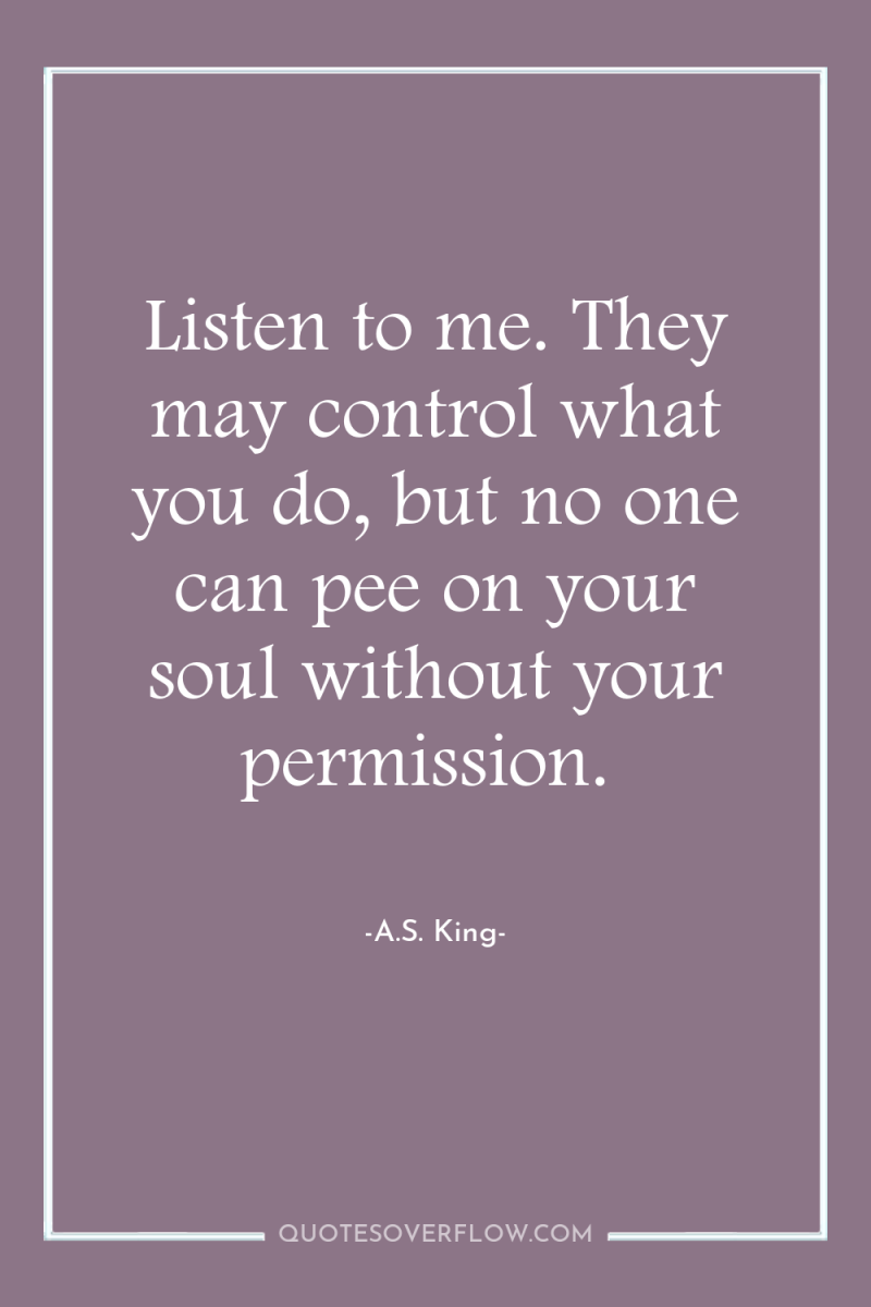 Listen to me. They may control what you do, but...