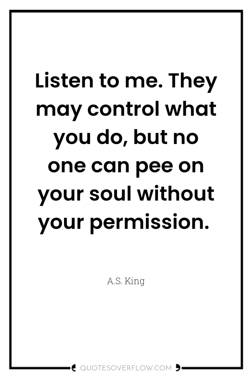 Listen to me. They may control what you do, but...