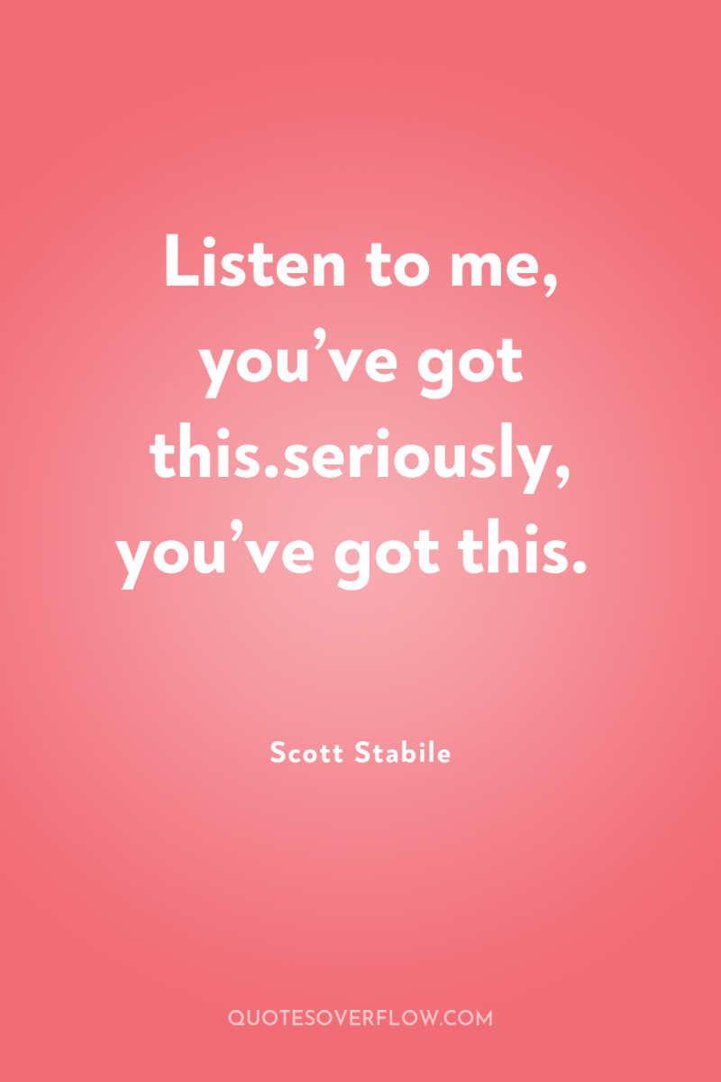Listen to me, you’ve got this.seriously, you’ve got this. 
