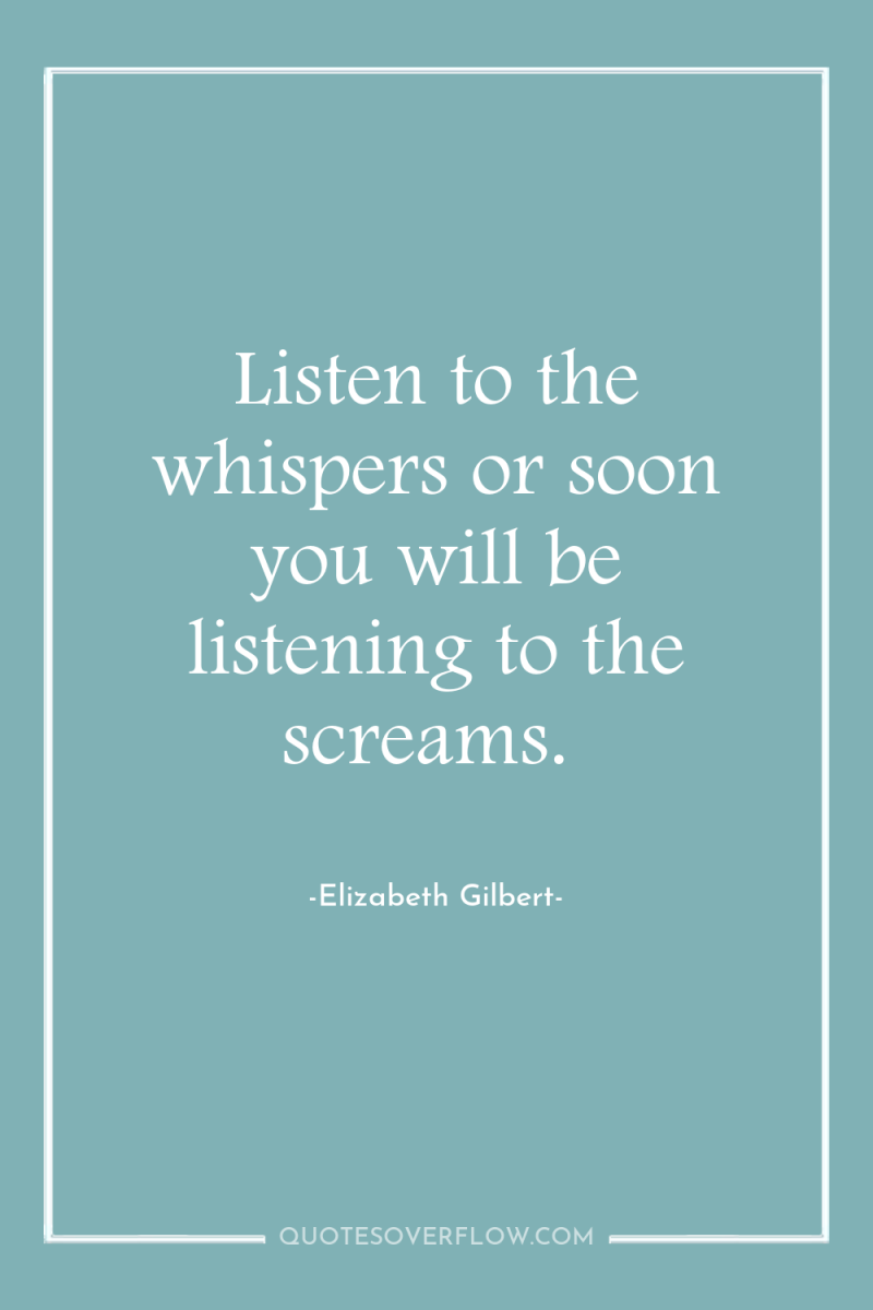 Listen to the whispers or soon you will be listening...
