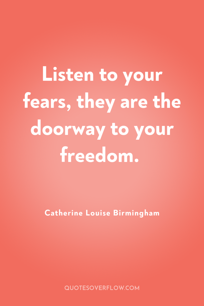 Listen to your fears, they are the doorway to your...