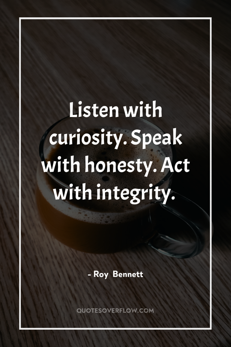 Listen with curiosity. Speak with honesty. Act with integrity. 