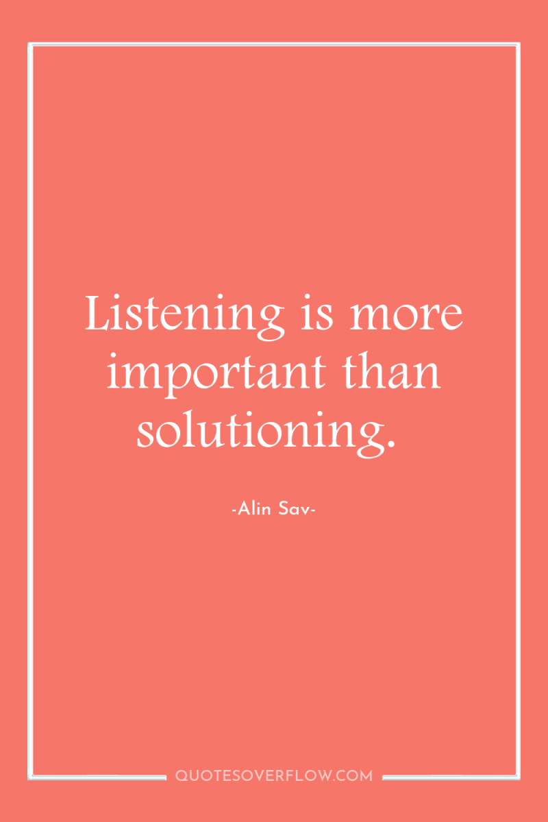Listening is more important than solutioning. 
