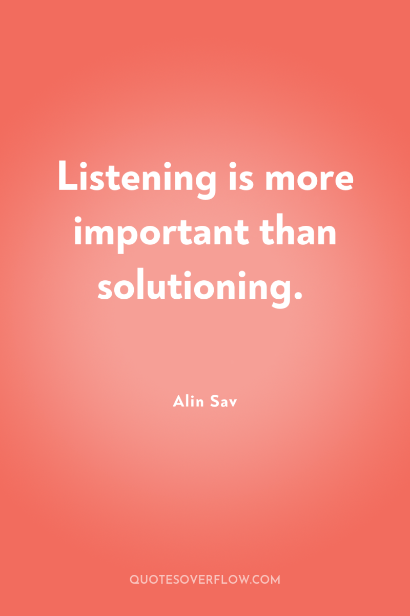 Listening is more important than solutioning. 