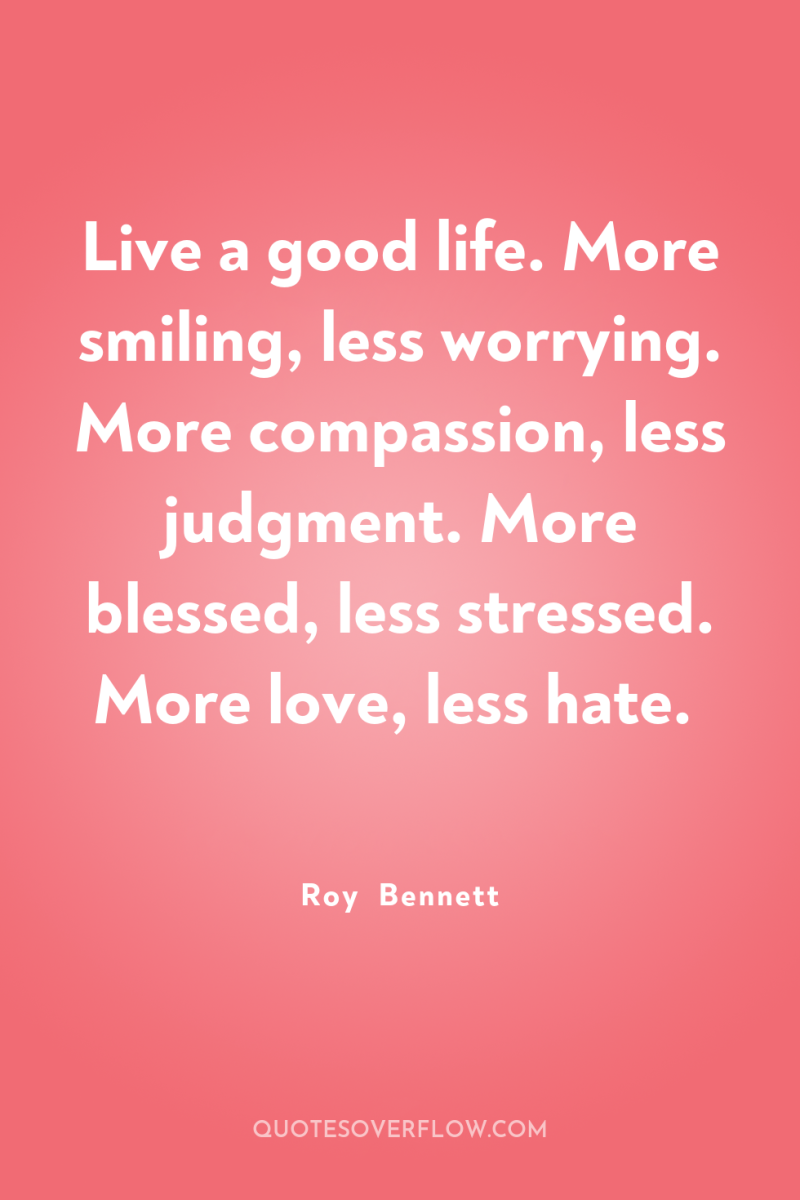 Live a good life. More smiling, less worrying. More compassion,...