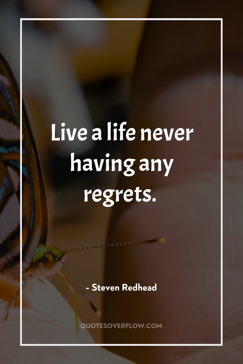 Live a life never having any regrets. 