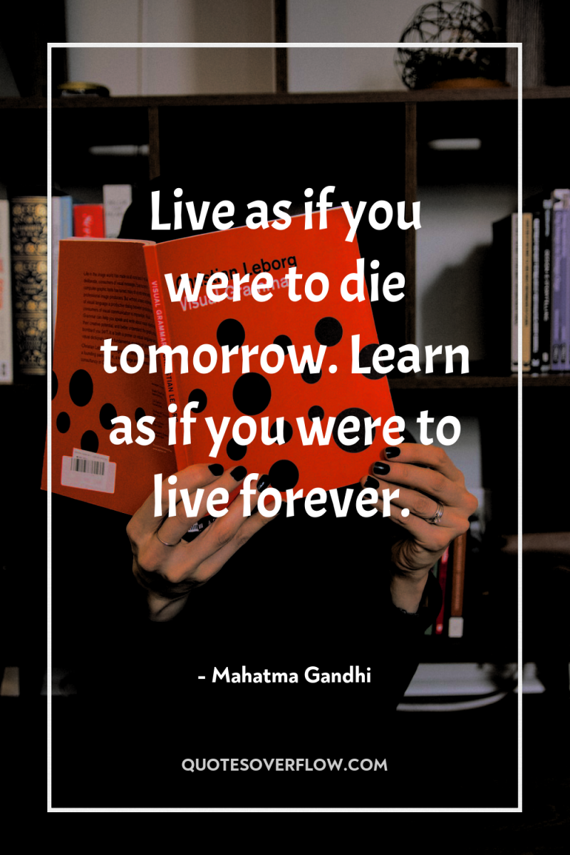 Live as if you were to die tomorrow. Learn as...