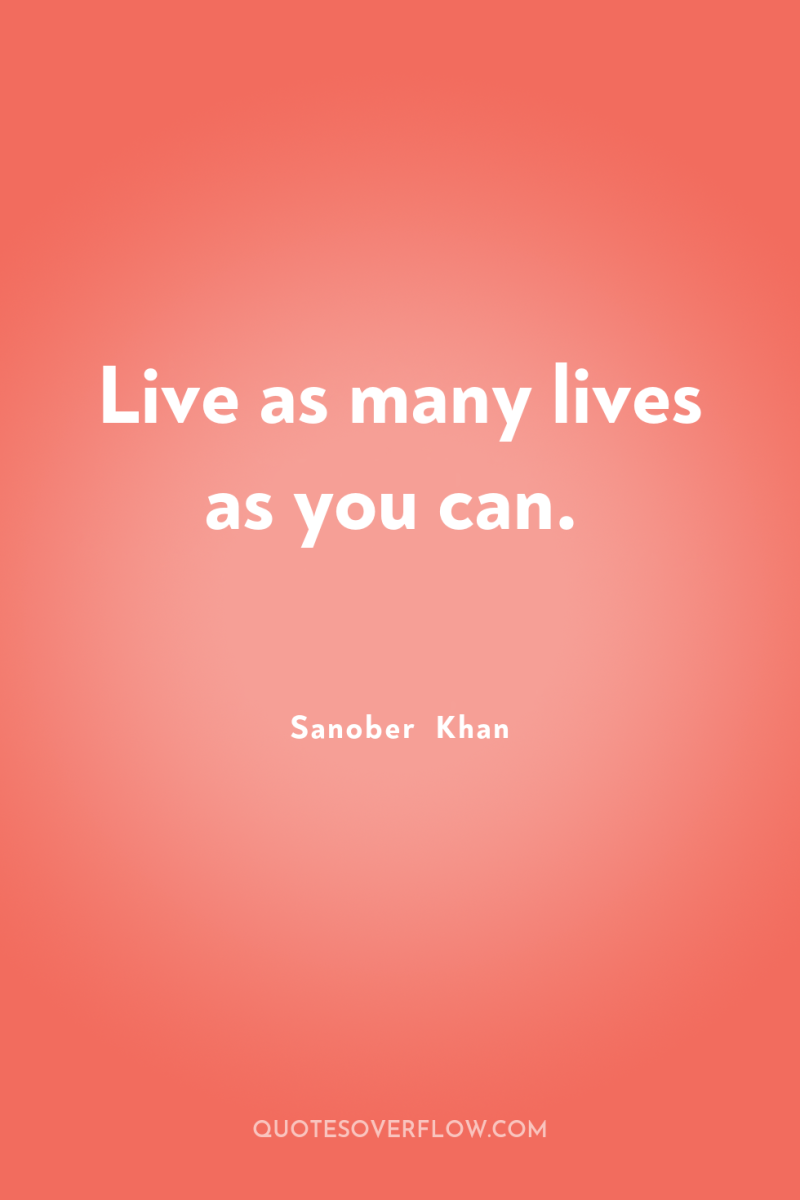 Live as many lives as you can. 