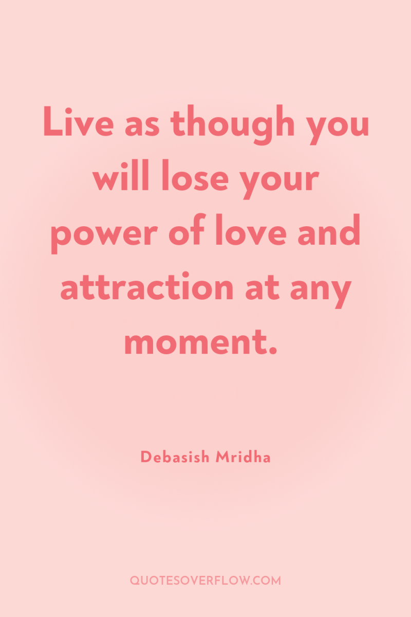 Live as though you will lose your power of love...