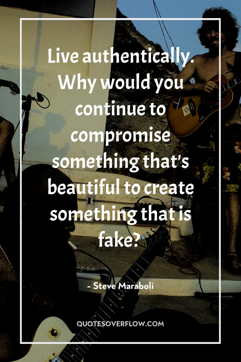 Live authentically. Why would you continue to compromise something that's...