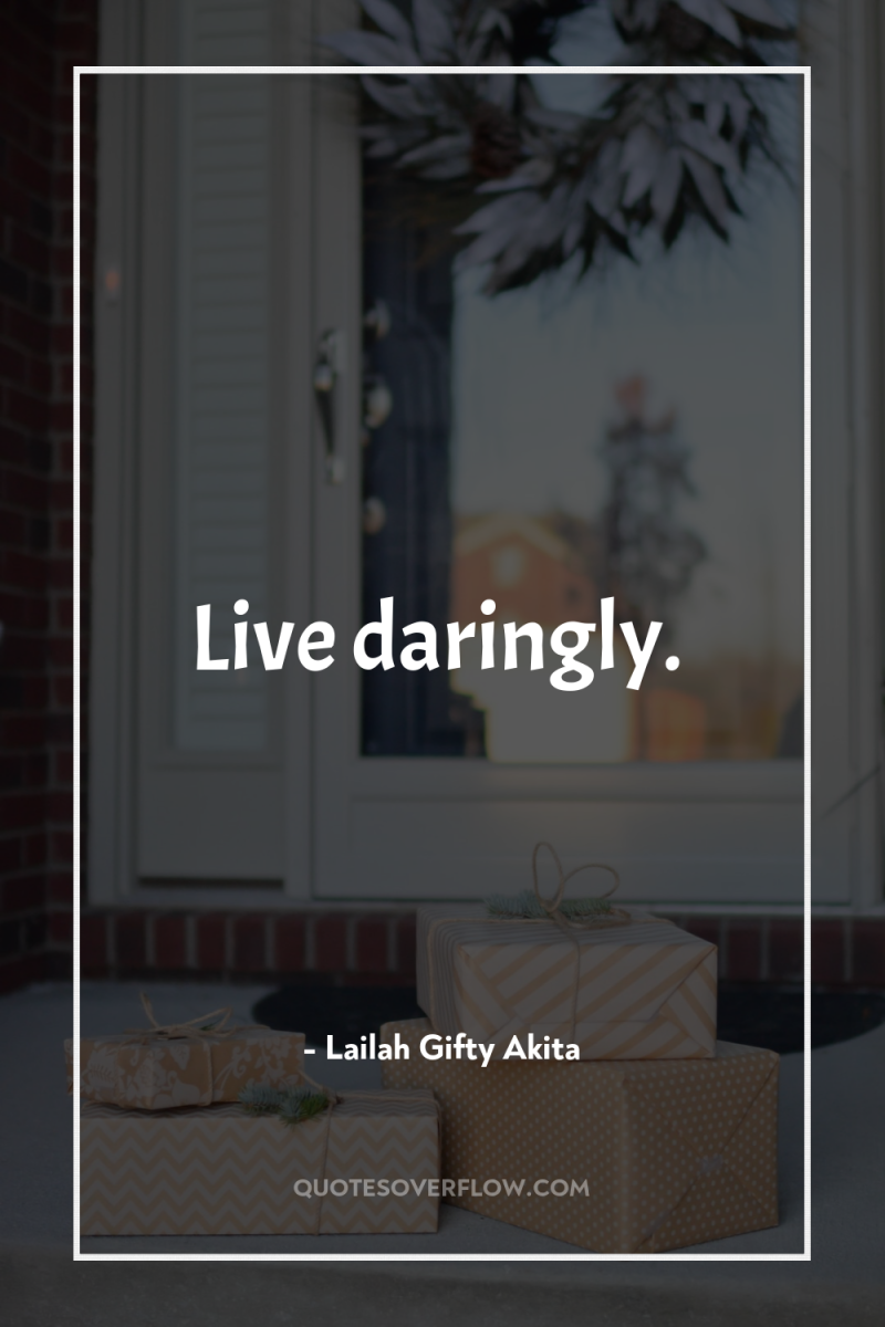 Live daringly. 