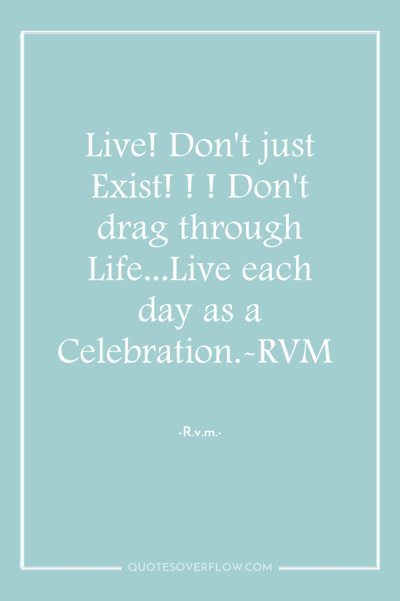 Live! Don't just Exist! ! ! Don't drag through Life...Live...