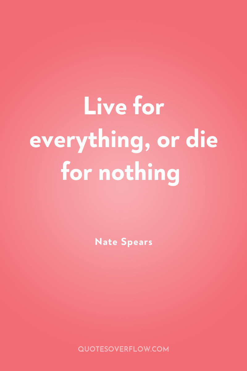 Live for everything, or die for nothing 