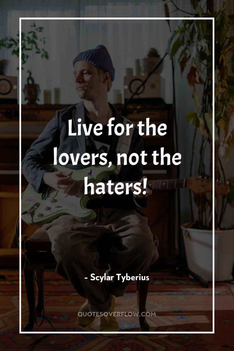 Live for the lovers, not the haters! 