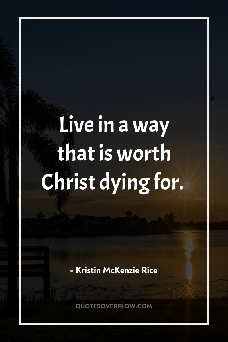 Live in a way that is worth Christ dying for. 