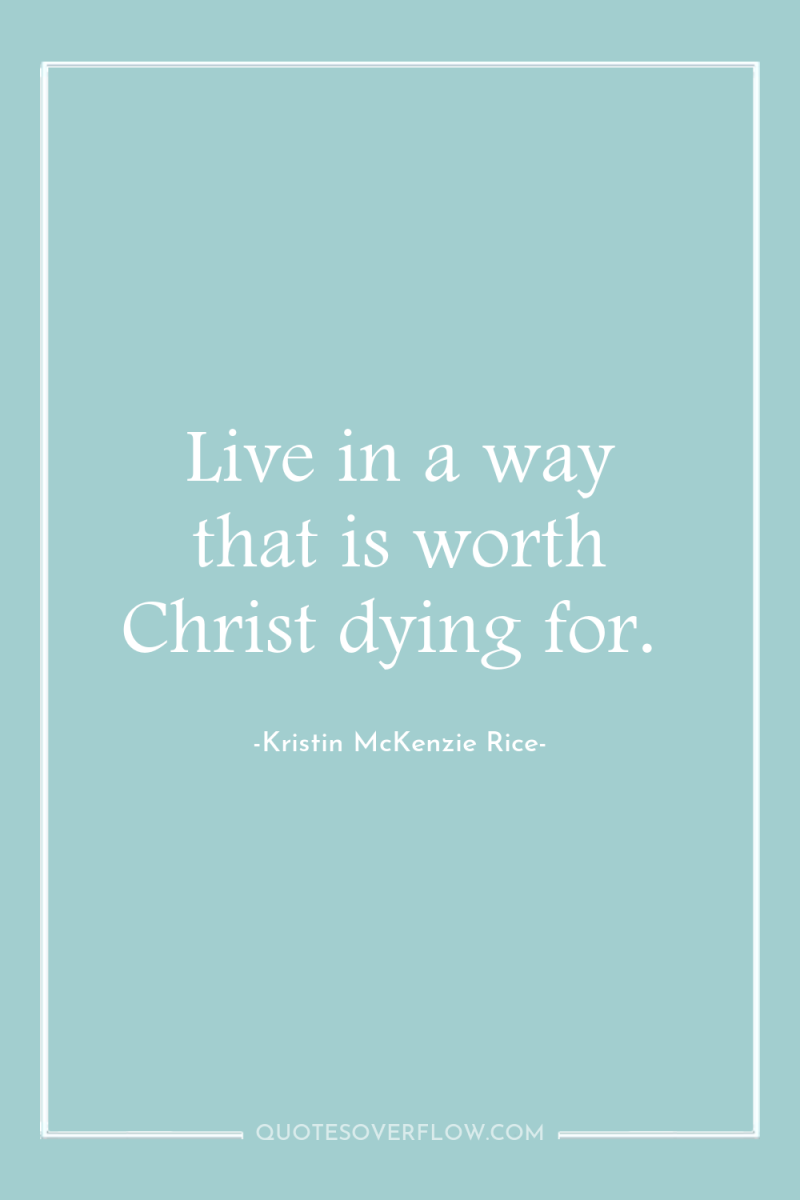 Live in a way that is worth Christ dying for. 